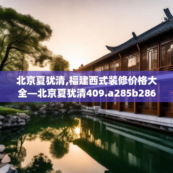 北京夏犹清,福建西式装修价格大全—北京夏犹清409.a285b286c289fgy.296poiy