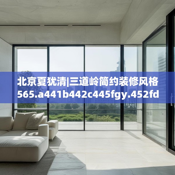 北京夏犹清|三道岭简约装修风格565.a441b442c445fgy.452fdsfds