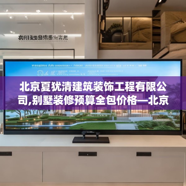 北京夏犹清建筑装饰工程有限公司,别墅装修预算全包价格—北京夏犹清建筑装饰工程有限公司247.a123b124c127fgy.134poiy