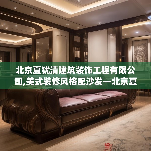 北京夏犹清建筑装饰工程有限公司,美式装修风格配沙发—北京夏犹清建筑装饰工程有限公司151.a27b28c31fgy.38fdsfds