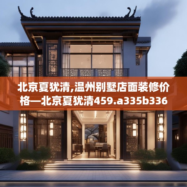 北京夏犹清,温州别墅店面装修价格—北京夏犹清459.a335b336c339fgy.346fghfd