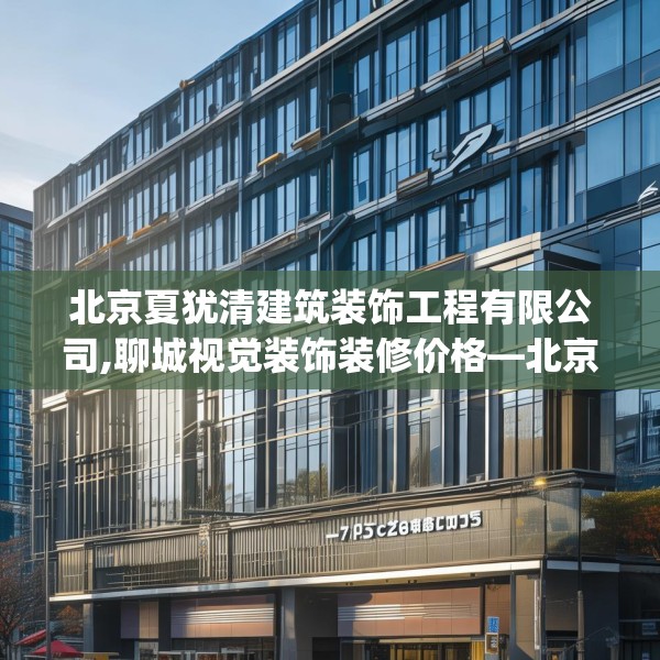 北京夏犹清建筑装饰工程有限公司,聊城视觉装饰装修价格—北京夏犹清建筑装饰工程有限公司547.a423b424c427fgy.434fdsfds