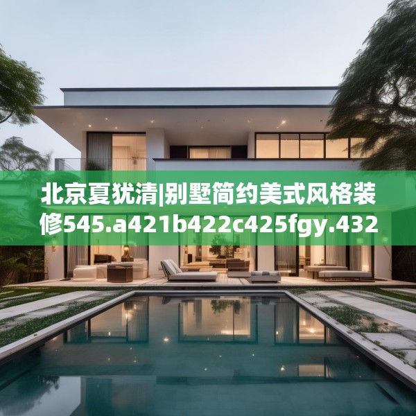 北京夏犹清|别墅简约美式风格装修545.a421b422c425fgy.432fds