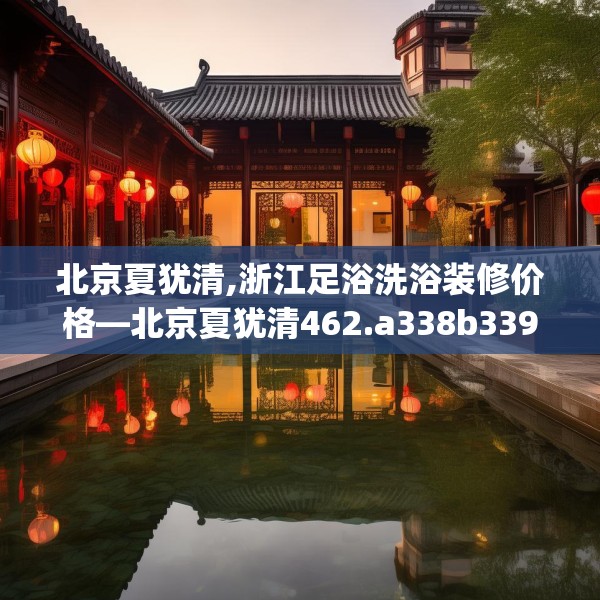 北京夏犹清,浙江足浴洗浴装修价格—北京夏犹清462.a338b339c342fgy.349lkjl