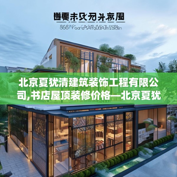 北京夏犹清建筑装饰工程有限公司,书店屋顶装修价格—北京夏犹清建筑装饰工程有限公司436.a312b313c316fgy.323htyj
