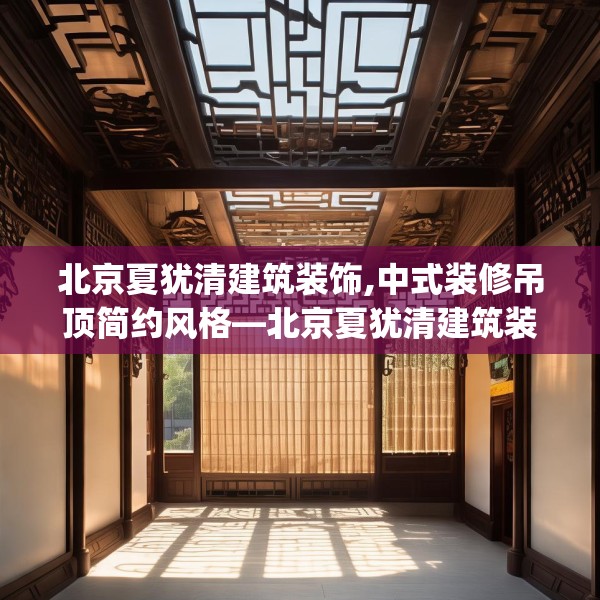 北京夏犹清建筑装饰,中式装修吊顶简约风格—北京夏犹清建筑装饰588.a464b465c468fgy.475lkjl