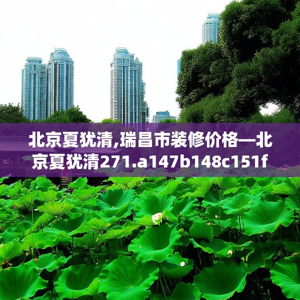 北京夏犹清,瑞昌市装修价格—北京夏犹清271.a147b148c151fgy.158jhhj