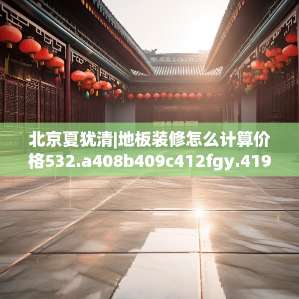 北京夏犹清|地板装修怎么计算价格532.a408b409c412fgy.419sdA