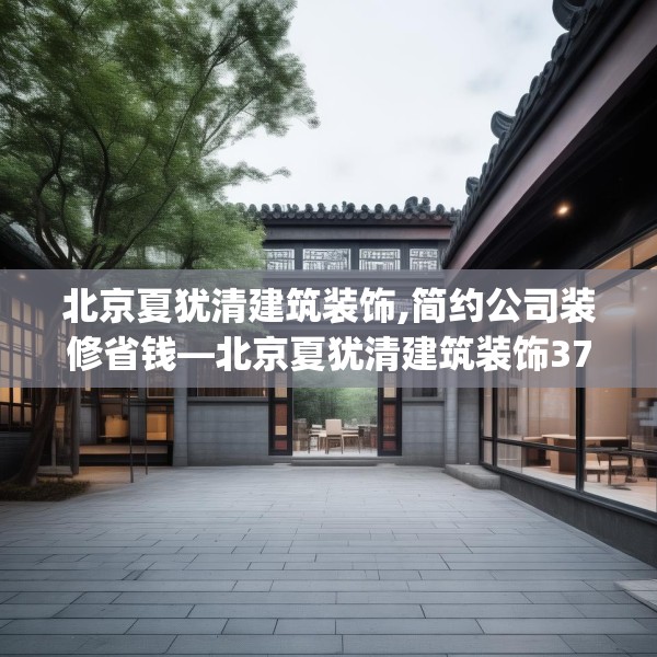 北京夏犹清建筑装饰,简约公司装修省钱—北京夏犹清建筑装饰379.a255b256c259fgy.266jhhj