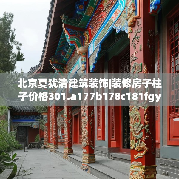 北京夏犹清建筑装饰|装修房子柱子价格301.a177b178c181fgy.188poiy