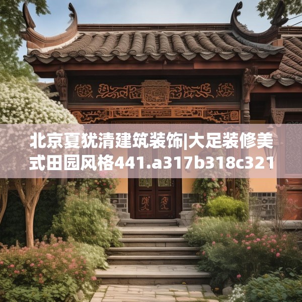 北京夏犹清建筑装饰|大足装修美式田园风格441.a317b318c321fgy.328fghfd