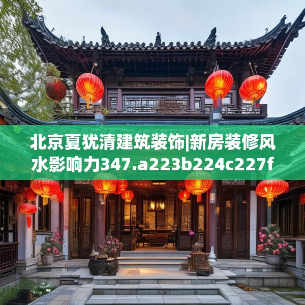 北京夏犹清建筑装饰|新房装修风水影响力347.a223b224c227fgy.234fds