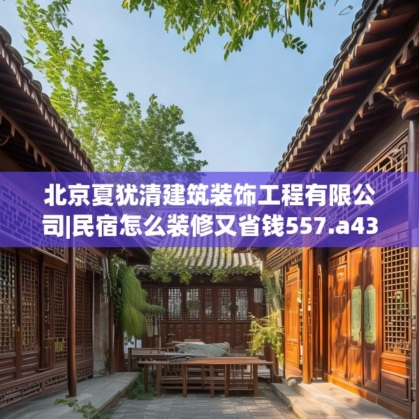 北京夏犹清建筑装饰工程有限公司|民宿怎么装修又省钱557.a433b434c437fgy.444bnbn