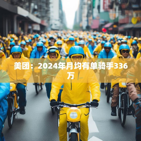 美团：2024年月均有单骑手336万
