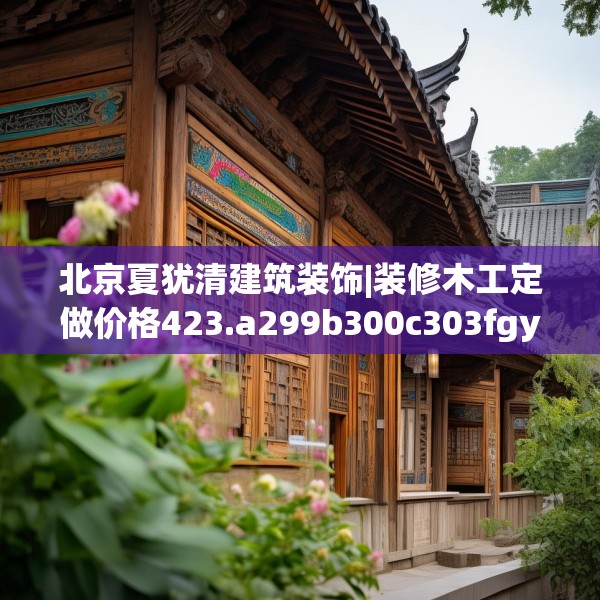 北京夏犹清建筑装饰|装修木工定做价格423.a299b300c303fgy.310fghfd