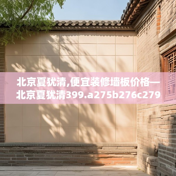 北京夏犹清,便宜装修墙板价格—北京夏犹清399.a275b276c279fgy.286uyk