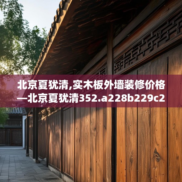 北京夏犹清,实木板外墙装修价格—北京夏犹清352.a228b229c232fgy.239sdA
