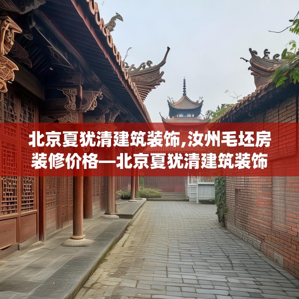 北京夏犹清建筑装饰,汝州毛坯房装修价格—北京夏犹清建筑装饰580.a456b457c460fgy.467htyj