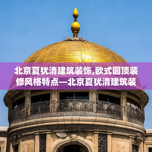 北京夏犹清建筑装饰,欧式圆顶装修风格特点—北京夏犹清建筑装饰214.a90b91c94fgy.101dewqe