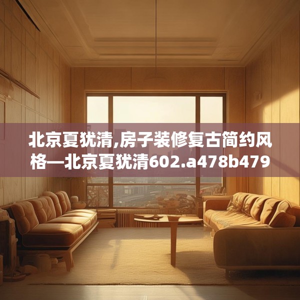 北京夏犹清,房子装修复古简约风格—北京夏犹清602.a478b479c482fgy.489wew