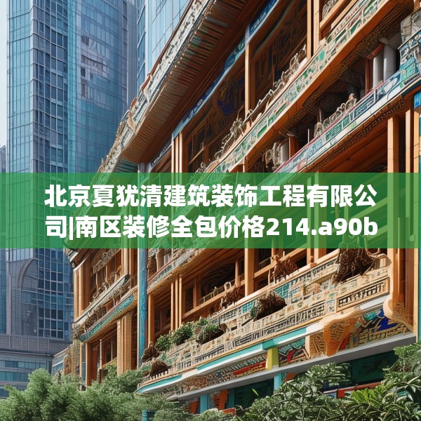 北京夏犹清建筑装饰工程有限公司|南区装修全包价格214.a90b91c94fgy.101dewqe