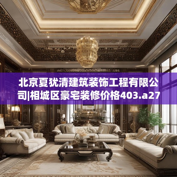北京夏犹清建筑装饰工程有限公司|相城区豪宅装修价格403.a279b280c283fgy.290fdsfds