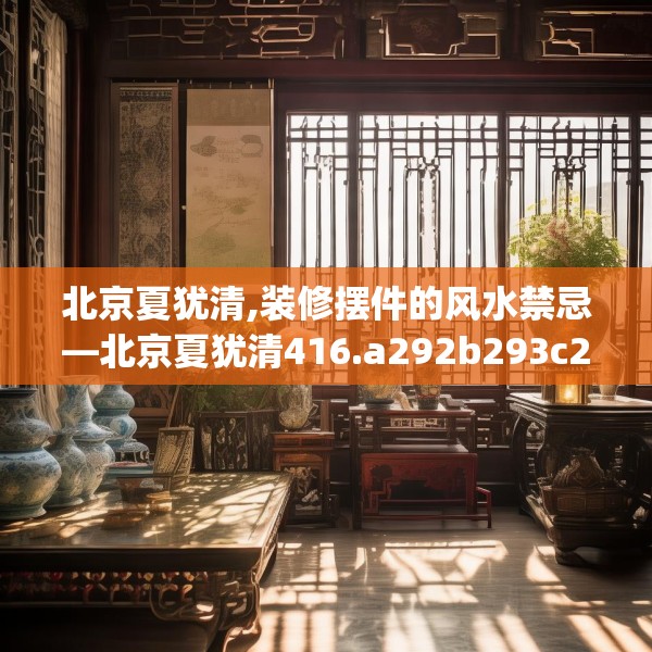 北京夏犹清,装修摆件的风水禁忌—北京夏犹清416.a292b293c296fgy.30376668