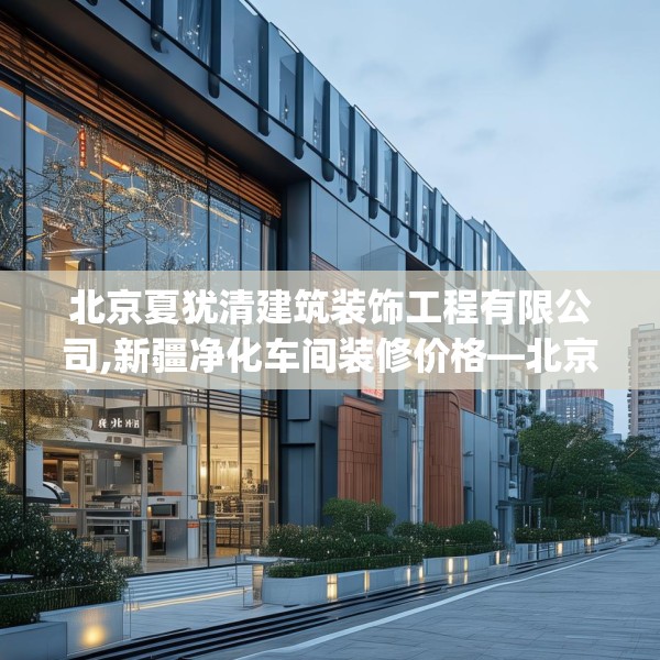 北京夏犹清建筑装饰工程有限公司,新疆净化车间装修价格—北京夏犹清建筑装饰工程有限公司241.a117b118c121fgy.128fdsfds
