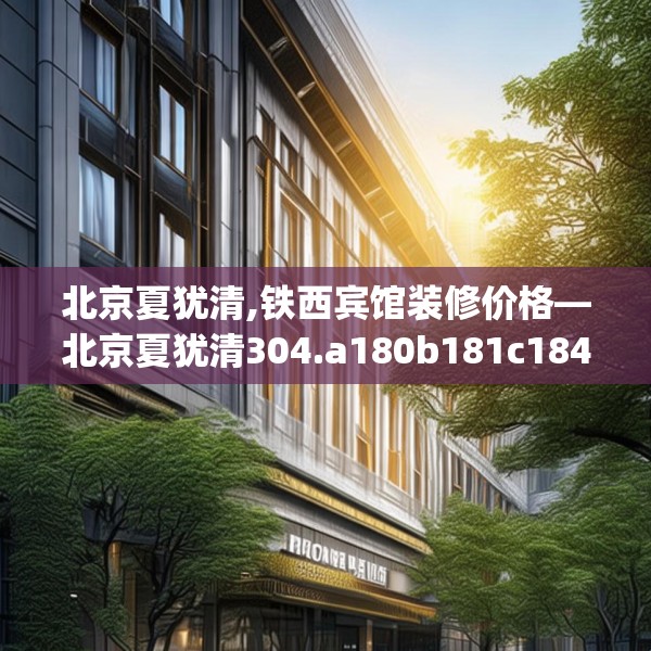 北京夏犹清,铁西宾馆装修价格—北京夏犹清304.a180b181c184fgy.191dewqe