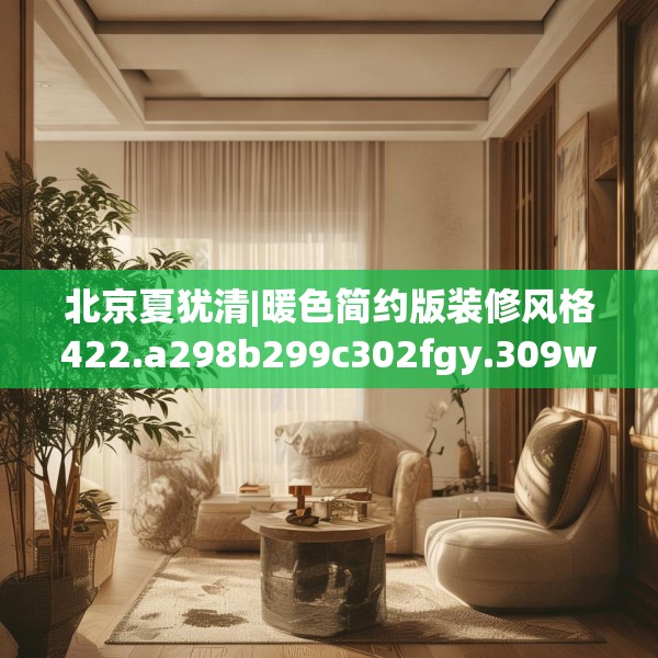 北京夏犹清|暖色简约版装修风格422.a298b299c302fgy.309wew