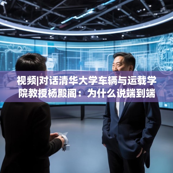 视频|对话清华大学车辆与运载学院教授杨殿阁：为什么说端到端技术的出现给了中国车企弯道超车的机会？