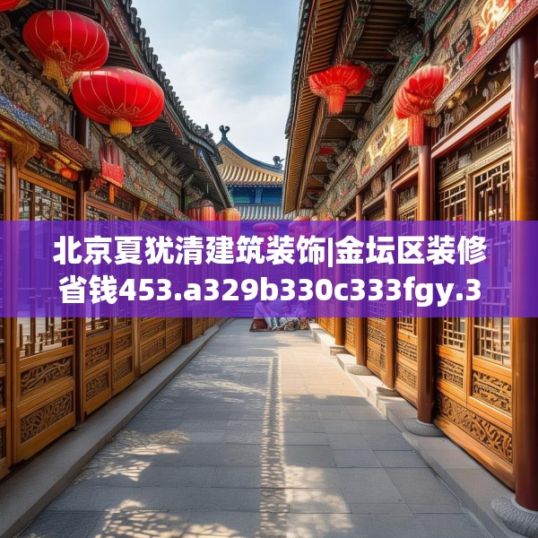 北京夏犹清建筑装饰|金坛区装修省钱453.a329b330c333fgy.340uyk