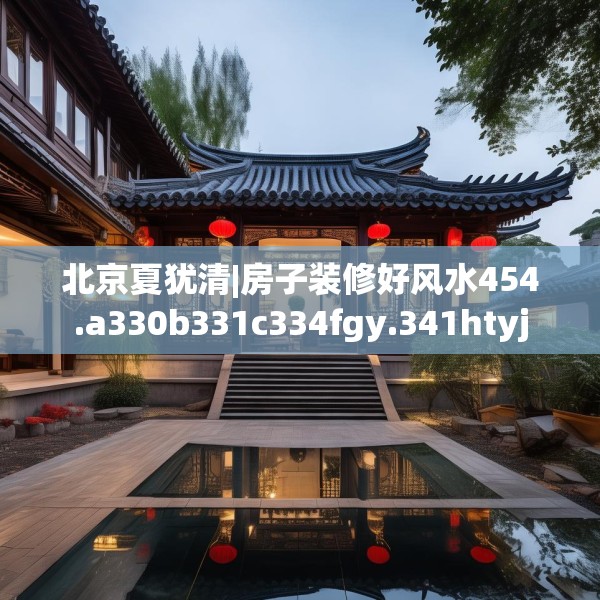 北京夏犹清|房子装修好风水454.a330b331c334fgy.341htyj