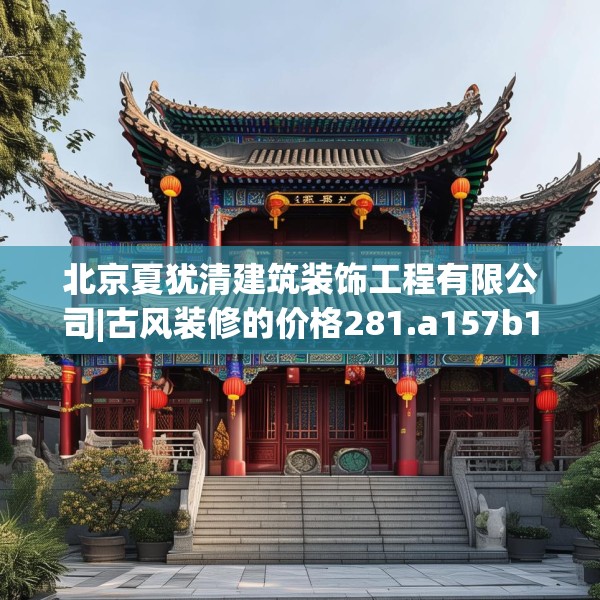 北京夏犹清建筑装饰工程有限公司|古风装修的价格281.a157b158c161fgy.168cvcx