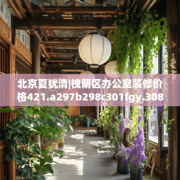 北京夏犹清|槐荫区办公室装修价格421.a297b298c301fgy.308fdsfds
