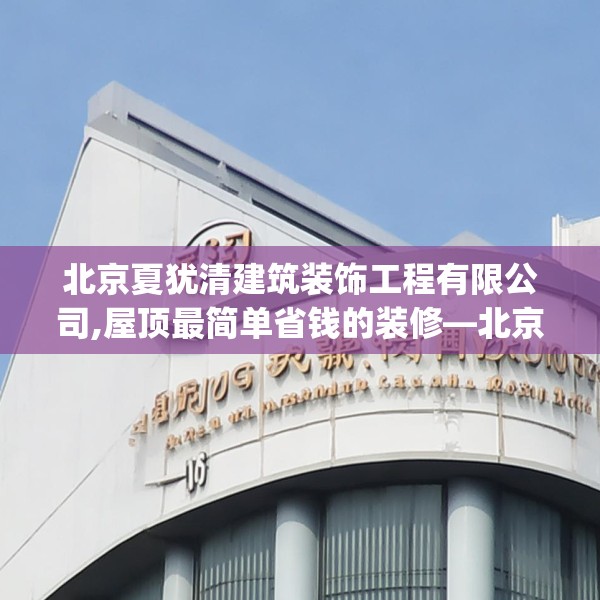 北京夏犹清建筑装饰工程有限公司,屋顶最简单省钱的装修—北京夏犹清建筑装饰工程有限公司257.a133b134c137fgy.144fds