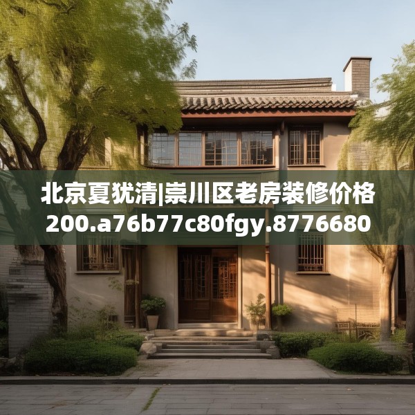 北京夏犹清|崇川区老房装修价格200.a76b77c80fgy.8776680