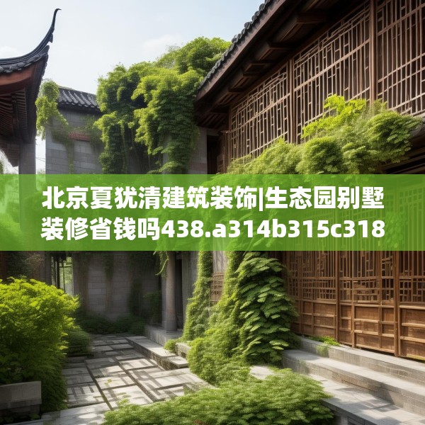 北京夏犹清建筑装饰|生态园别墅装修省钱吗438.a314b315c318fgy.325dsfds
