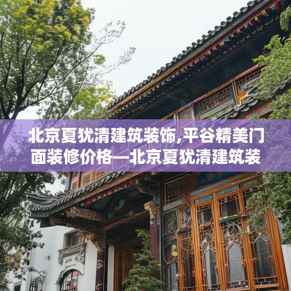 北京夏犹清建筑装饰,平谷精美门面装修价格—北京夏犹清建筑装饰449.a325b326c329fgy.336bnbn
