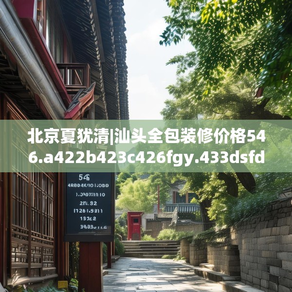 北京夏犹清|汕头全包装修价格546.a422b423c426fgy.433dsfds