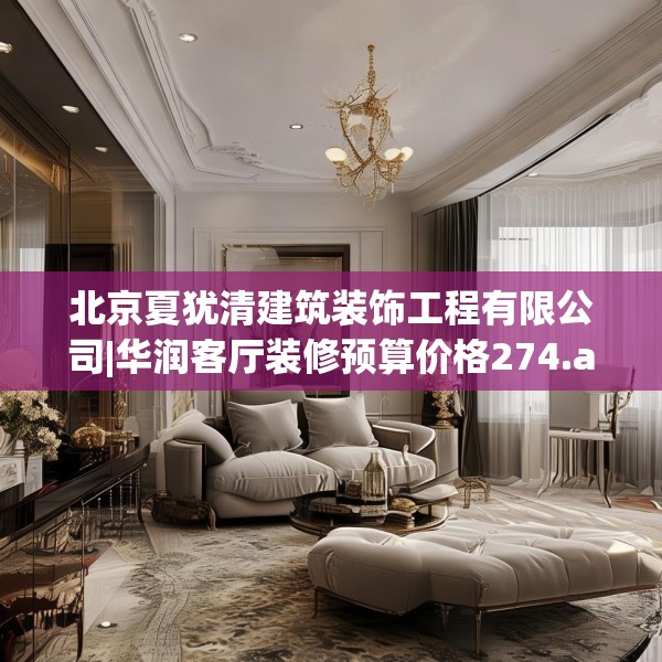 北京夏犹清建筑装饰工程有限公司|华润客厅装修预算价格274.a150b151c154fgy.161htyj