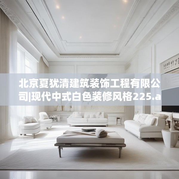 北京夏犹清建筑装饰工程有限公司|现代中式白色装修风格225.a101b102c105fgy.112fghfd