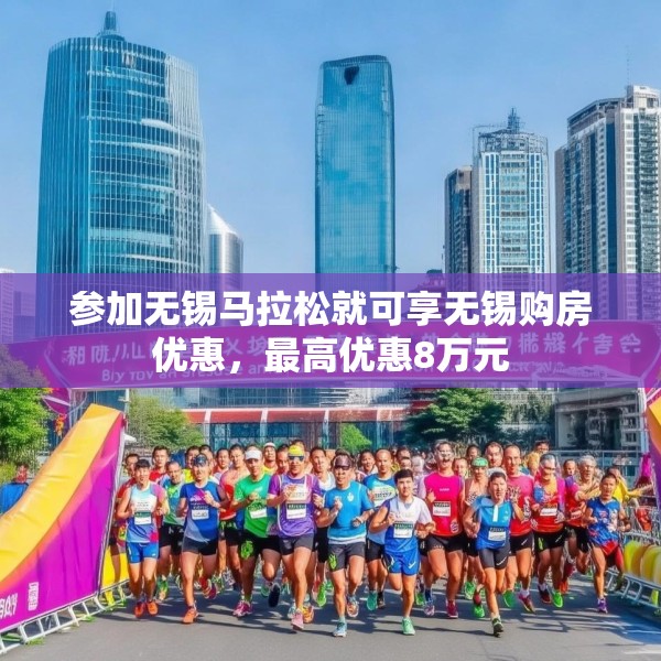 参加无锡马拉松就可享无锡购房优惠，最高优惠8万元