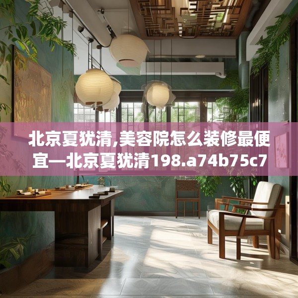 北京夏犹清,美容院怎么装修最便宜—北京夏犹清198.a74b75c78fgy.85nbn
