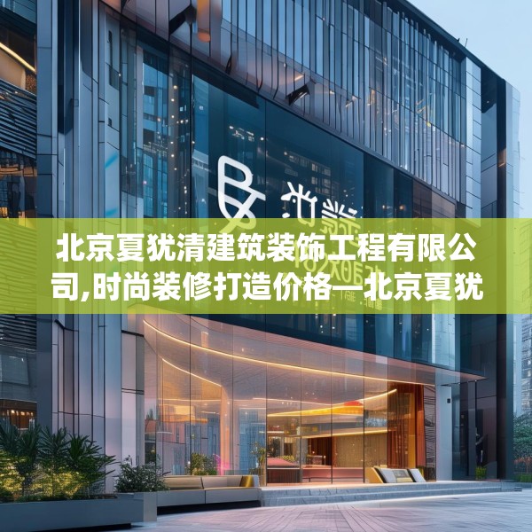 北京夏犹清建筑装饰工程有限公司,时尚装修打造价格—北京夏犹清建筑装饰工程有限公司436.a312b313c316fgy.323htyj
