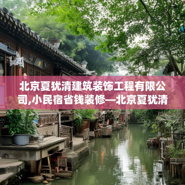 北京夏犹清建筑装饰工程有限公司,小民宿省钱装修—北京夏犹清建筑装饰工程有限公司431.a307b308c311fgy.318bnbn