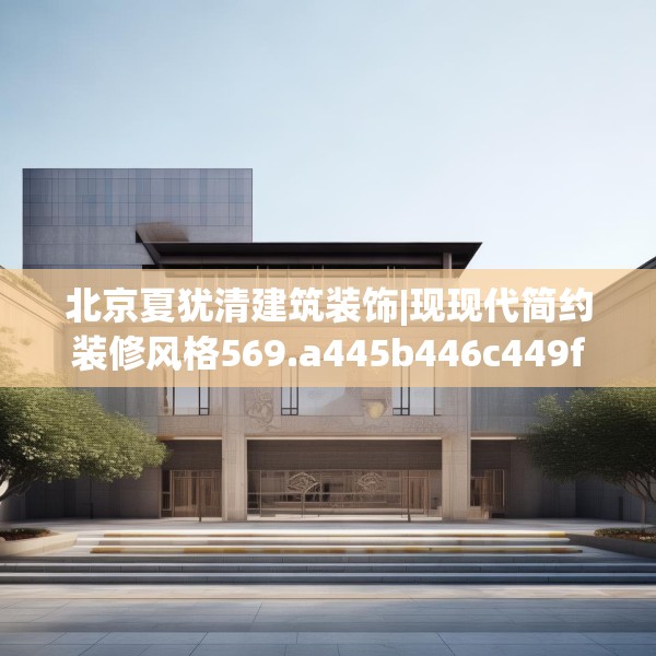 北京夏犹清建筑装饰|现现代简约装修风格569.a445b446c449fgy.456cvcx