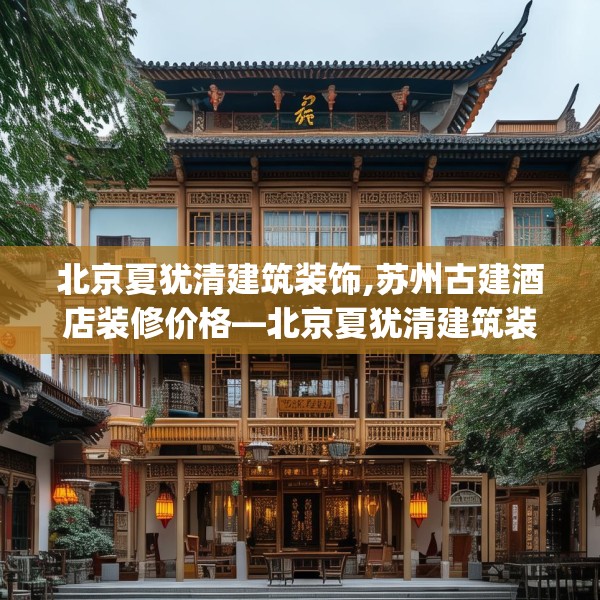 北京夏犹清建筑装饰,苏州古建酒店装修价格—北京夏犹清建筑装饰135.a11b12c15fgy.22fghfd
