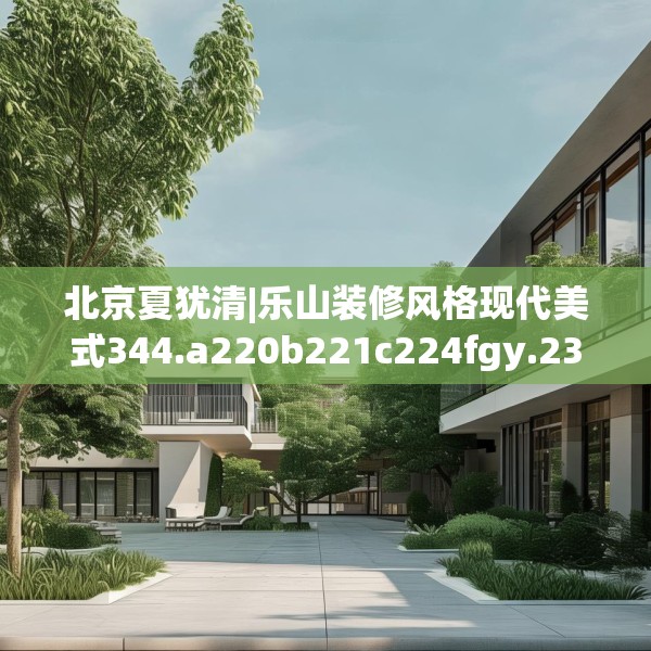 北京夏犹清|乐山装修风格现代美式344.a220b221c224fgy.23176672