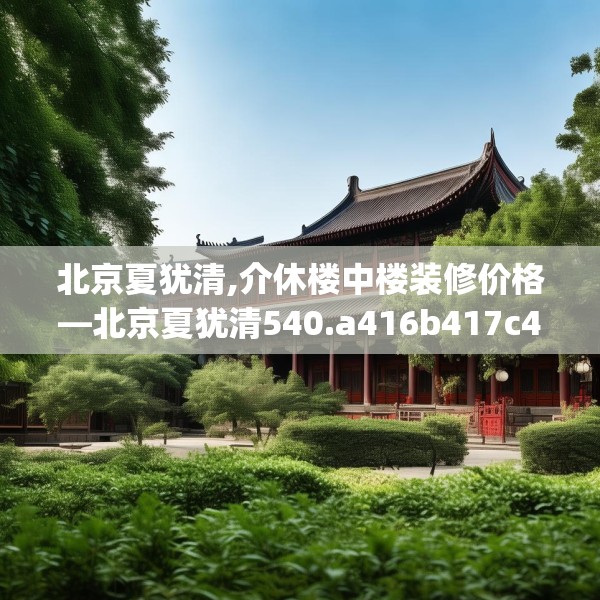 北京夏犹清,介休楼中楼装修价格—北京夏犹清540.a416b417c420fgy.427nbn